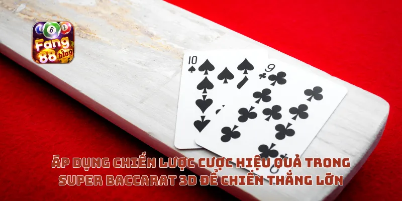 Áp dụng chiến lược cược hiệu quả trong Super Baccarat 3D để chiến thắng lớn