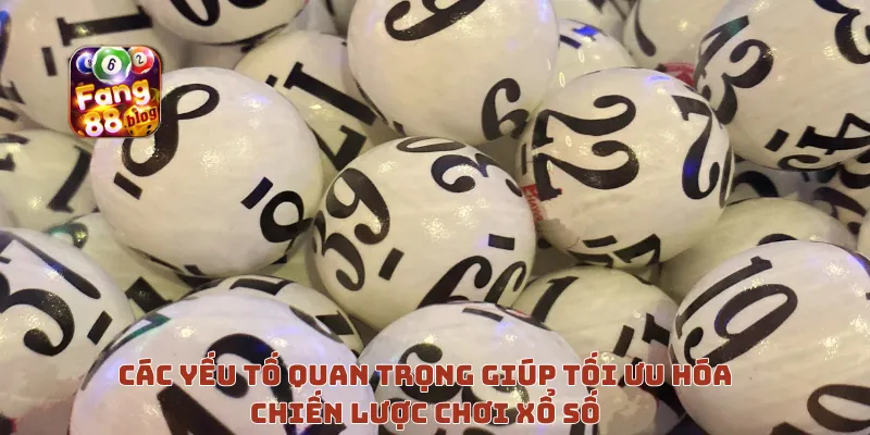Các yếu tố quan trọng giúp tối ưu hóa chiến lược chơi xổ số