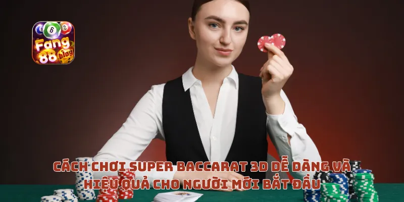 Cách chơi Super Baccarat 3D dễ dàng và hiệu quả cho người mới bắt đầu