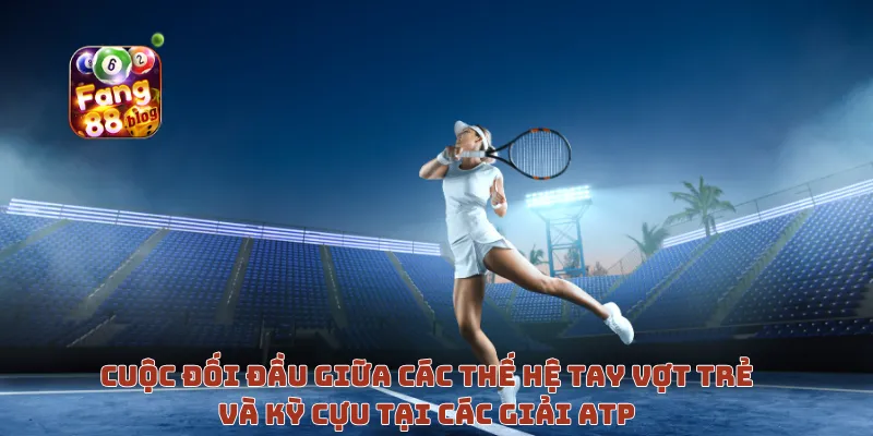 Cuộc đối đầu giữa các thế hệ tay vợt trẻ và kỳ cựu tại các giải ATP