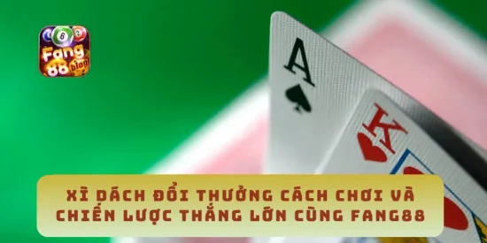 Xì Dách Đổi Thưởng Cách Chơi Và Chiến Lược Thắng Lớn Cùng Fang88